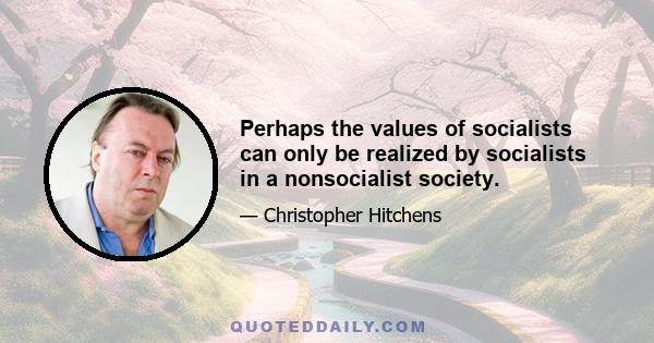 Perhaps the values of socialists can only be realized by socialists in a nonsocialist society.