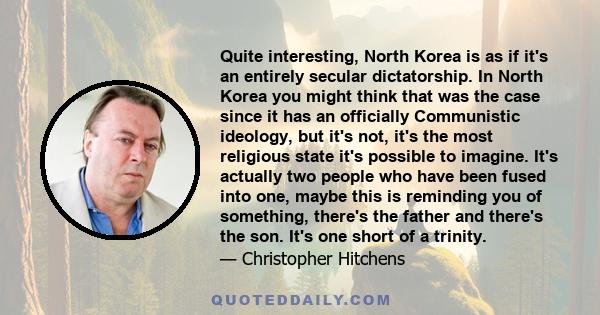 Quite interesting, North Korea is as if it's an entirely secular dictatorship. In North Korea you might think that was the case since it has an officially Communistic ideology, but it's not, it's the most religious