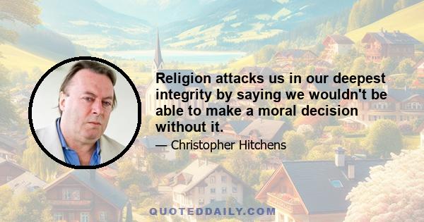 Religion attacks us in our deepest integrity by saying we wouldn't be able to make a moral decision without it.