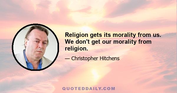 Religion gets its morality from us. We don't get our morality from religion.