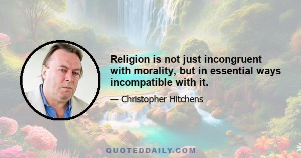 Religion is not just incongruent with morality, but in essential ways incompatible with it.