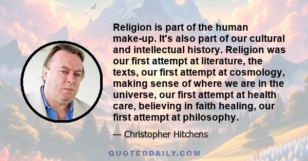 Religion is part of the human make-up. It's also part of our cultural and intellectual history. Religion was our first attempt at literature, the texts, our first attempt at cosmology, making sense of where we are in