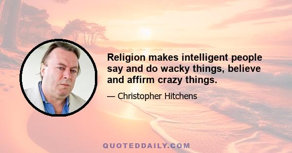 Religion makes intelligent people say and do wacky things, believe and affirm crazy things.