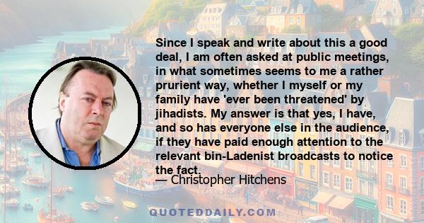 Since I speak and write about this a good deal, I am often asked at public meetings, in what sometimes seems to me a rather prurient way, whether I myself or my family have 'ever been threatened' by jihadists. My answer 