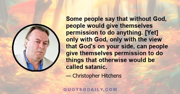 Some people say that without God, people would give themselves permission to do anything. [Yet] only with God, only with the view that God's on your side, can people give themselves permission to do things that