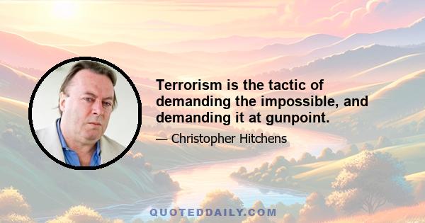 Terrorism is the tactic of demanding the impossible, and demanding it at gunpoint.