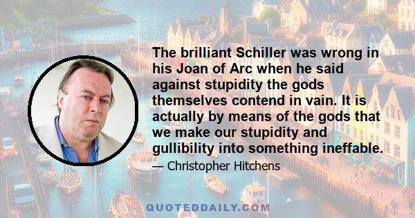 The brilliant Schiller was wrong in his Joan of Arc when he said against stupidity the gods themselves contend in vain. It is actually by means of the gods that we make our stupidity and gullibility into something