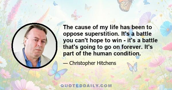 The cause of my life has been to oppose superstition. It's a battle you can't hope to win - it's a battle that's going to go on forever. It's part of the human condition.