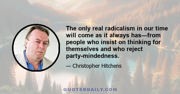 The only real radicalism in our time will come as it always has—from people who insist on thinking for themselves and who reject party-mindedness.