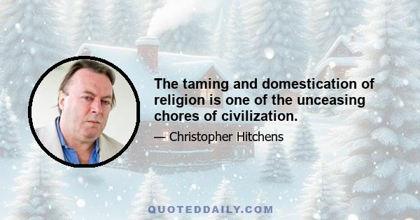 The taming and domestication of religion is one of the unceasing chores of civilization.