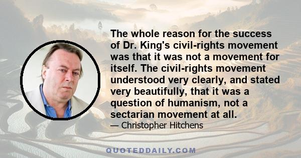 The whole reason for the success of Dr. King's civil-rights movement was that it was not a movement for itself. The civil-rights movement understood very clearly, and stated very beautifully, that it was a question of