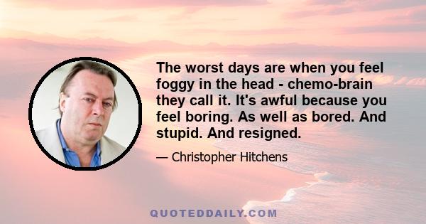 The worst days are when you feel foggy in the head - chemo-brain they call it. It's awful because you feel boring. As well as bored. And stupid. And resigned.