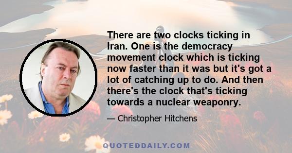 There are two clocks ticking in Iran. One is the democracy movement clock which is ticking now faster than it was but it's got a lot of catching up to do. And then there's the clock that's ticking towards a nuclear