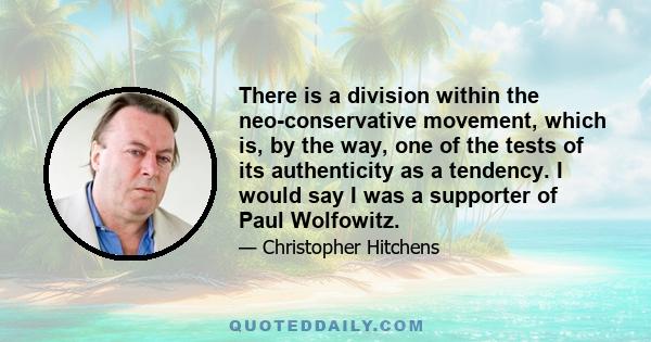 There is a division within the neo-conservative movement, which is, by the way, one of the tests of its authenticity as a tendency. I would say I was a supporter of Paul Wolfowitz.