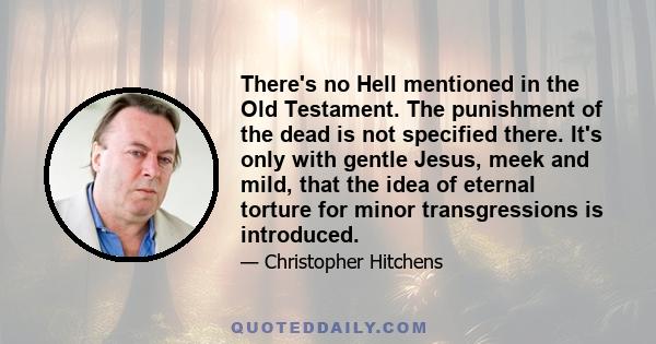 There's no Hell mentioned in the Old Testament. The punishment of the dead is not specified there. It's only with gentle Jesus, meek and mild, that the idea of eternal torture for minor transgressions is introduced.