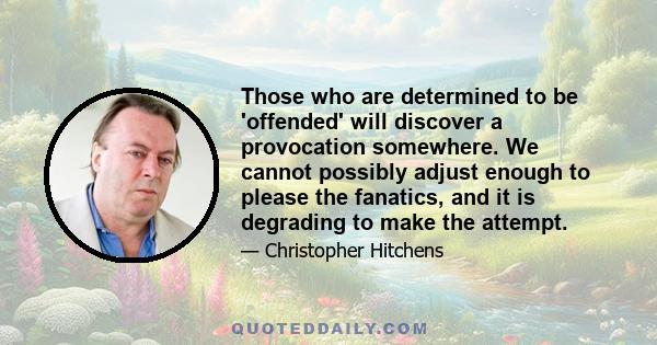 Those who are determined to be 'offended' will discover a provocation somewhere. We cannot possibly adjust enough to please the fanatics, and it is degrading to make the attempt.