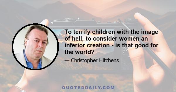 To terrify children with the image of hell, to consider women an inferior creation - is that good for the world?