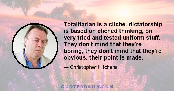 Totalitarian is a cliché, dictatorship is based on clichéd thinking, on very tried and tested uniform stuff. They don't mind that they're boring, they don't mind that they're obvious, their point is made.