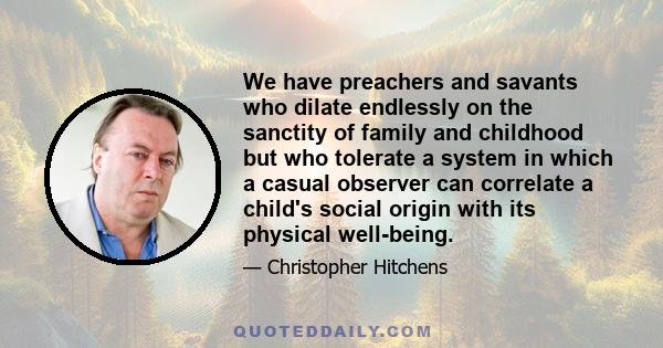 We have preachers and savants who dilate endlessly on the sanctity of family and childhood but who tolerate a system in which a casual observer can correlate a child's social origin with its physical well-being.