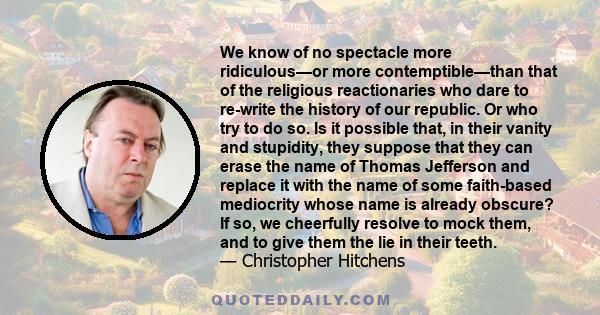 We know of no spectacle more ridiculous—or more contemptible—than that of the religious reactionaries who dare to re-write the history of our republic. Or who try to do so. Is it possible that, in their vanity and