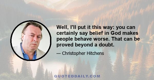 Well, I'll put it this way: you can certainly say belief in God makes people behave worse. That can be proved beyond a doubt.