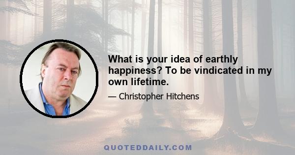 What is your idea of earthly happiness? To be vindicated in my own lifetime.