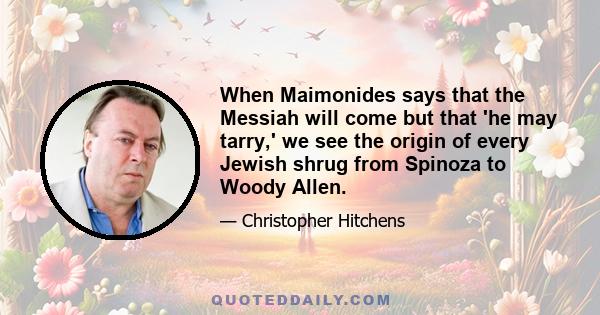 When Maimonides says that the Messiah will come but that 'he may tarry,' we see the origin of every Jewish shrug from Spinoza to Woody Allen.