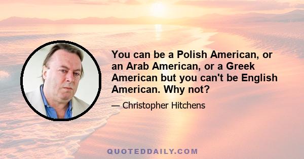 You can be a Polish American, or an Arab American, or a Greek American but you can't be English American. Why not?