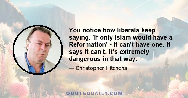 You notice how liberals keep saying, 'If only Islam would have a Reformation' - it can't have one. It says it can't. It's extremely dangerous in that way.