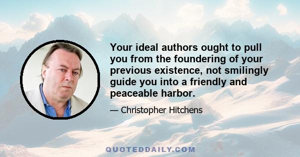 Your ideal authors ought to pull you from the foundering of your previous existence, not smilingly guide you into a friendly and peaceable harbor.