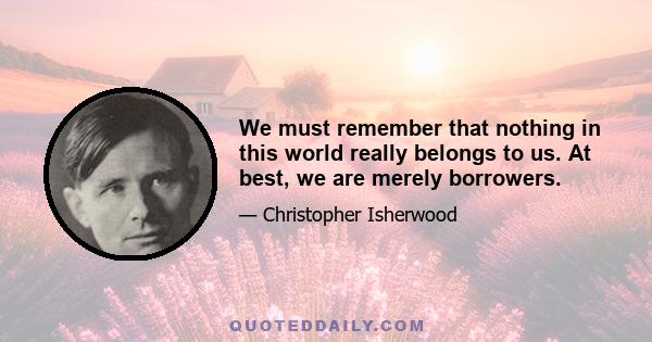 We must remember that nothing in this world really belongs to us. At best, we are merely borrowers.