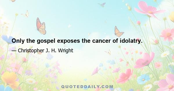 Only the gospel exposes the cancer of idolatry.