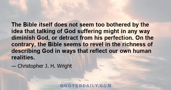 The Bible itself does not seem too bothered by the idea that talking of God suffering might in any way diminish God, or detract from his perfection. On the contrary, the Bible seems to revel in the richness of