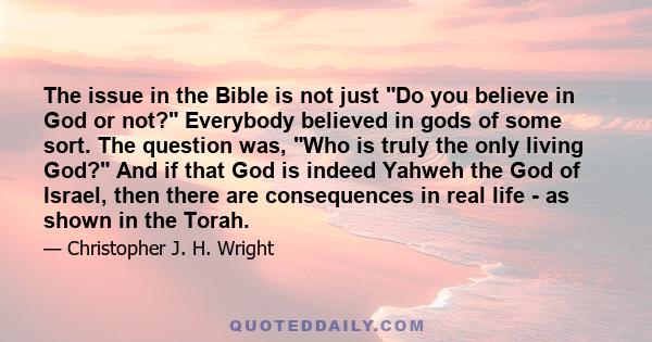 The issue in the Bible is not just Do you believe in God or not? Everybody believed in gods of some sort. The question was, Who is truly the only living God? And if that God is indeed Yahweh the God of Israel, then