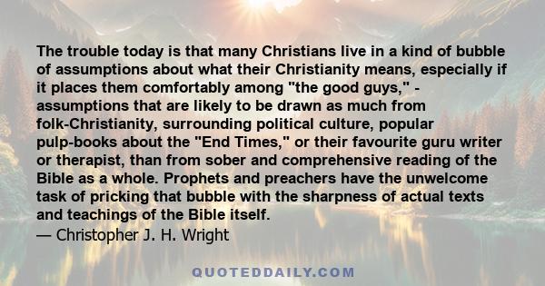 The trouble today is that many Christians live in a kind of bubble of assumptions about what their Christianity means, especially if it places them comfortably among the good guys, - assumptions that are likely to be