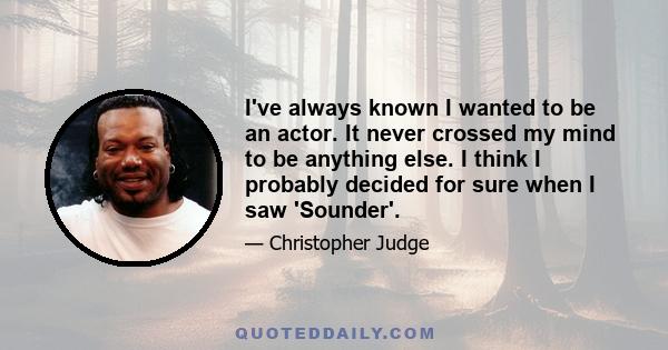 I've always known I wanted to be an actor. It never crossed my mind to be anything else. I think I probably decided for sure when I saw 'Sounder'.