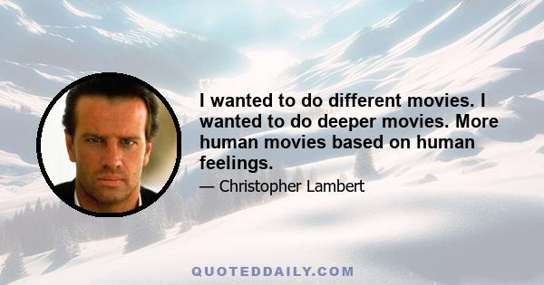 I wanted to do different movies. I wanted to do deeper movies. More human movies based on human feelings.