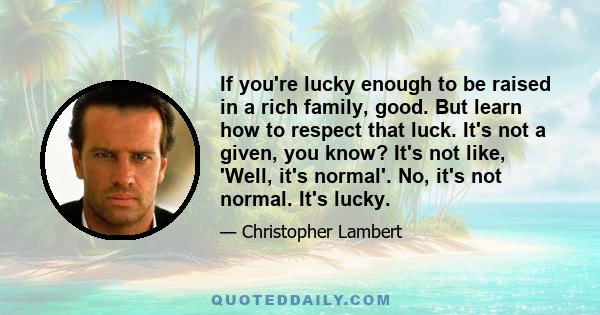 If you're lucky enough to be raised in a rich family, good. But learn how to respect that luck. It's not a given, you know? It's not like, 'Well, it's normal'. No, it's not normal. It's lucky.