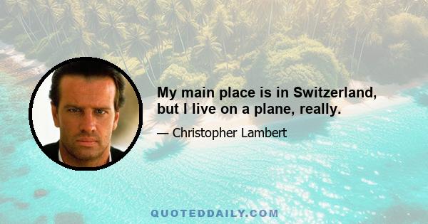 My main place is in Switzerland, but I live on a plane, really.