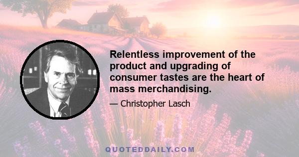 Relentless improvement of the product and upgrading of consumer tastes are the heart of mass merchandising.