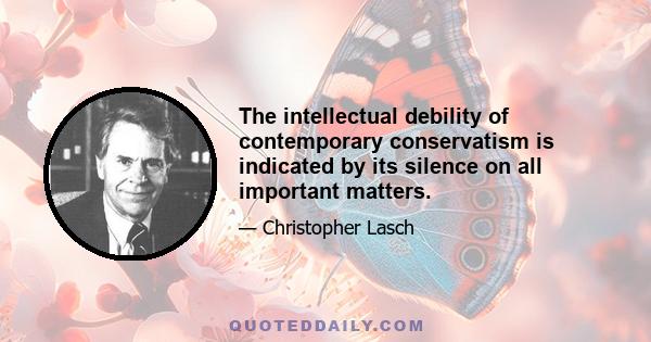 The intellectual debility of contemporary conservatism is indicated by its silence on all important matters.