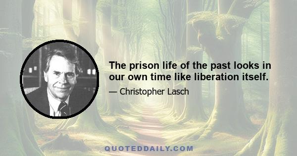 The prison life of the past looks in our own time like liberation itself.