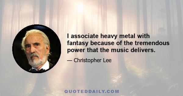 I associate heavy metal with fantasy because of the tremendous power that the music delivers.