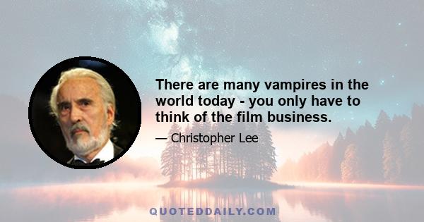 There are many vampires in the world today - you only have to think of the film business.