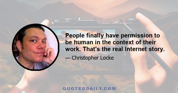 People finally have permission to be human in the context of their work. That's the real Internet story.