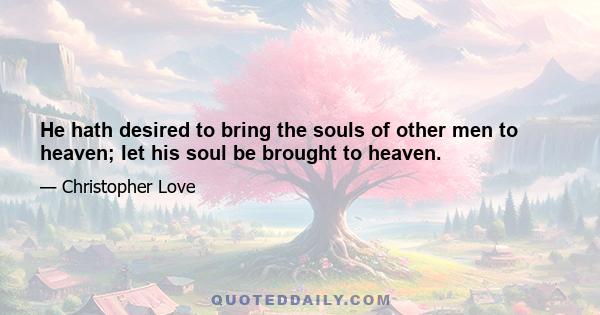 He hath desired to bring the souls of other men to heaven; let his soul be brought to heaven.