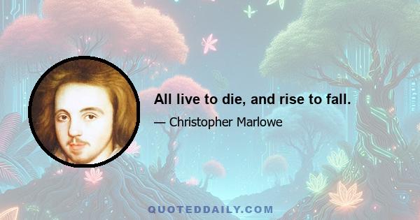 All live to die, and rise to fall.