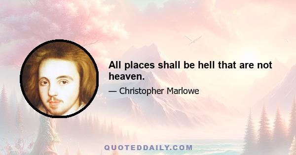 All places shall be hell that are not heaven.