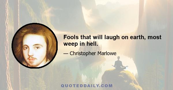 Fools that will laugh on earth, most weep in hell.