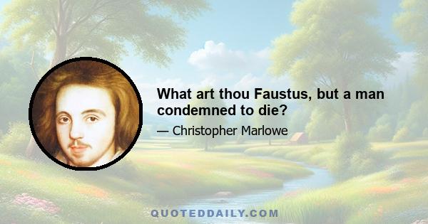 What art thou Faustus, but a man condemned to die?